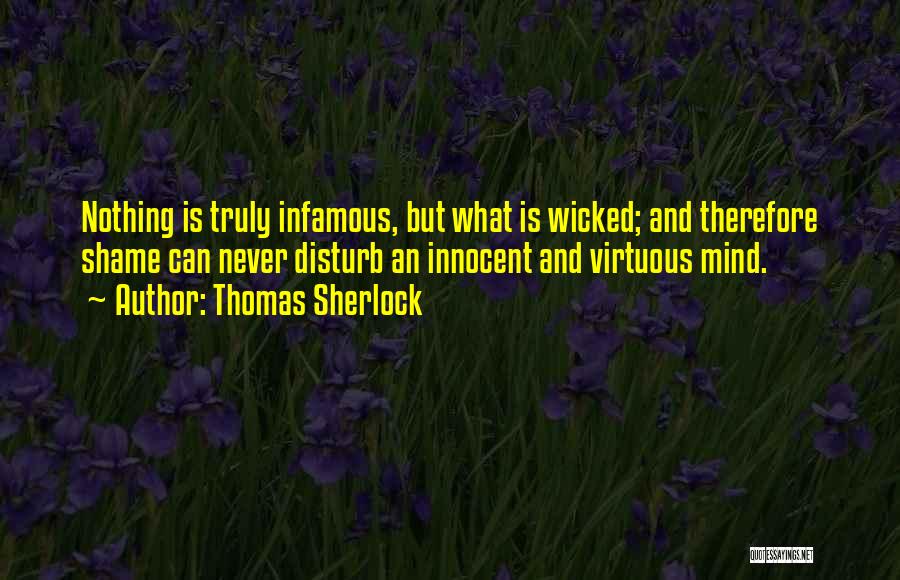 Thomas Sherlock Quotes: Nothing Is Truly Infamous, But What Is Wicked; And Therefore Shame Can Never Disturb An Innocent And Virtuous Mind.