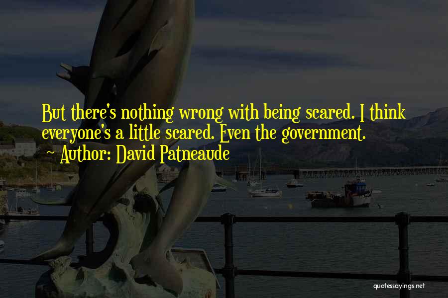 David Patneaude Quotes: But There's Nothing Wrong With Being Scared. I Think Everyone's A Little Scared. Even The Government.