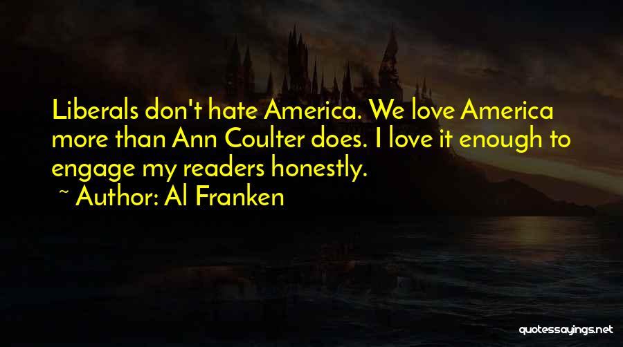 Al Franken Quotes: Liberals Don't Hate America. We Love America More Than Ann Coulter Does. I Love It Enough To Engage My Readers