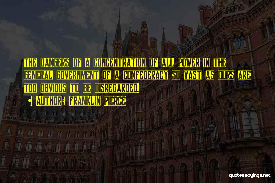 Franklin Pierce Quotes: The Dangers Of A Concentration Of All Power In The General Government Of A Confederacy So Vast As Ours Are