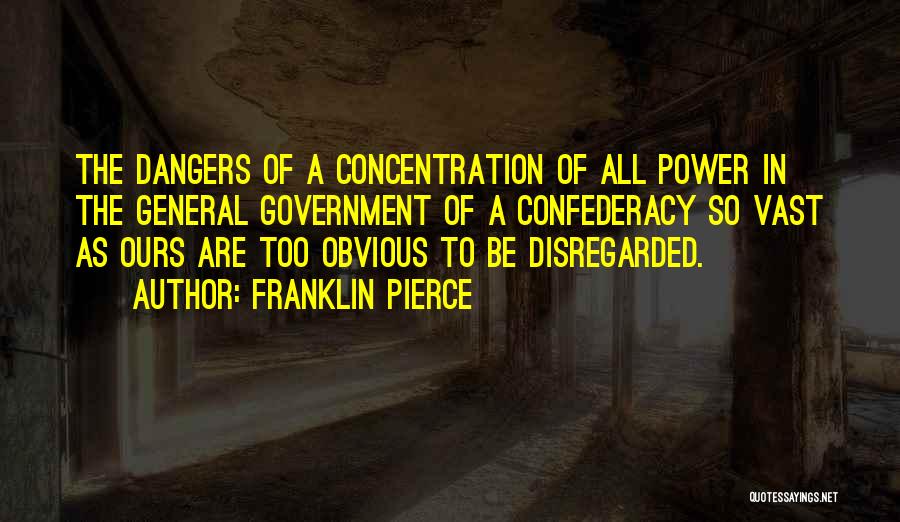 Franklin Pierce Quotes: The Dangers Of A Concentration Of All Power In The General Government Of A Confederacy So Vast As Ours Are