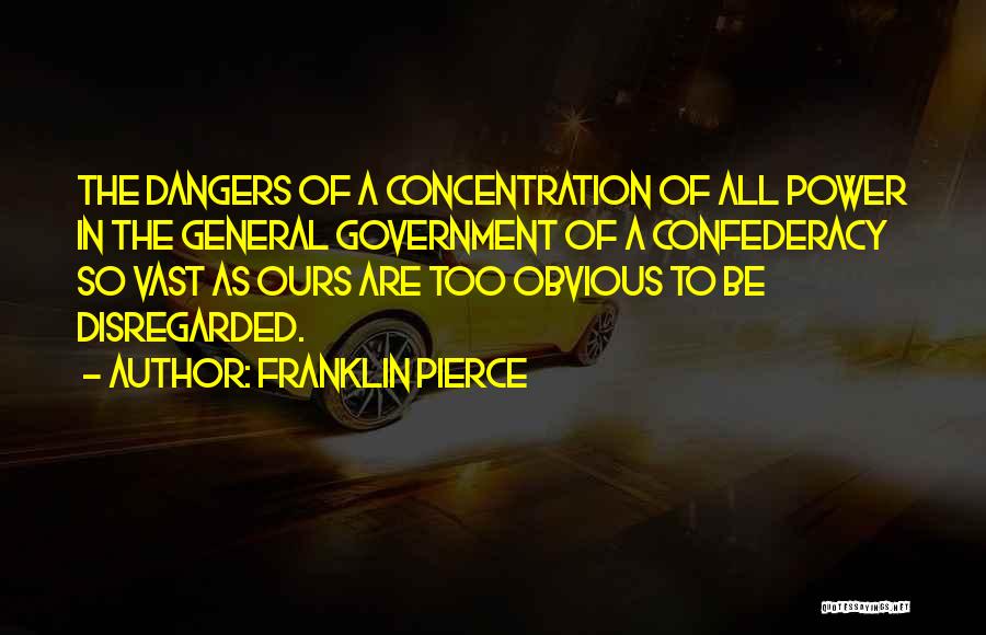 Franklin Pierce Quotes: The Dangers Of A Concentration Of All Power In The General Government Of A Confederacy So Vast As Ours Are