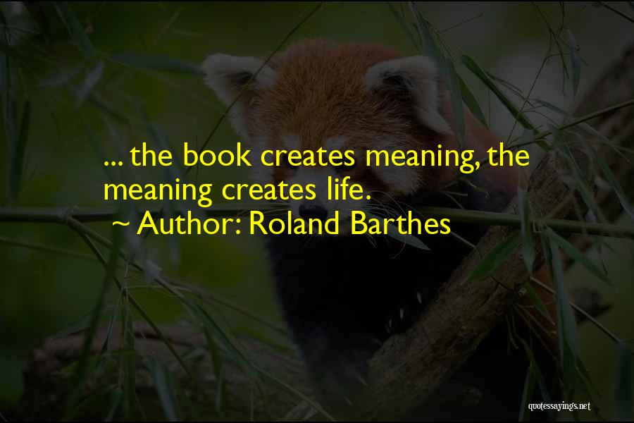 Roland Barthes Quotes: ... The Book Creates Meaning, The Meaning Creates Life.