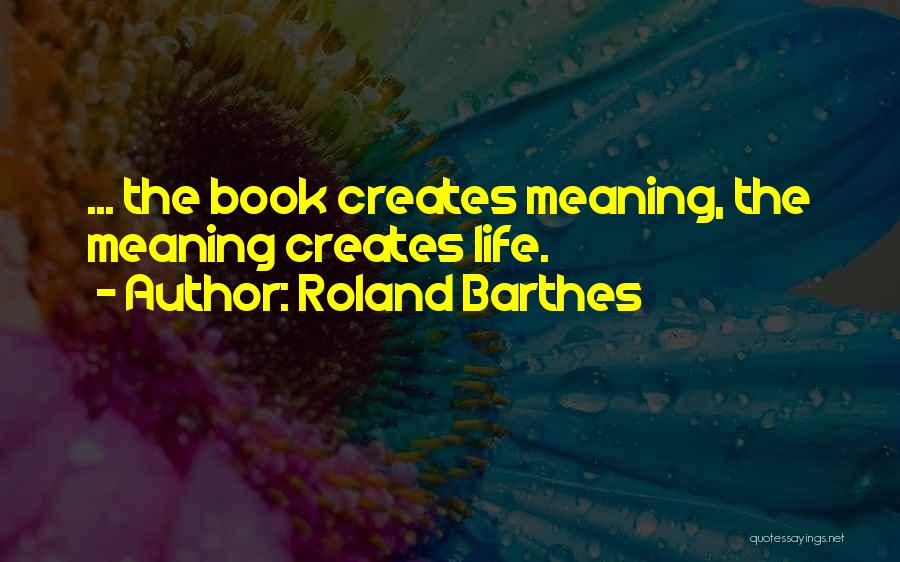 Roland Barthes Quotes: ... The Book Creates Meaning, The Meaning Creates Life.