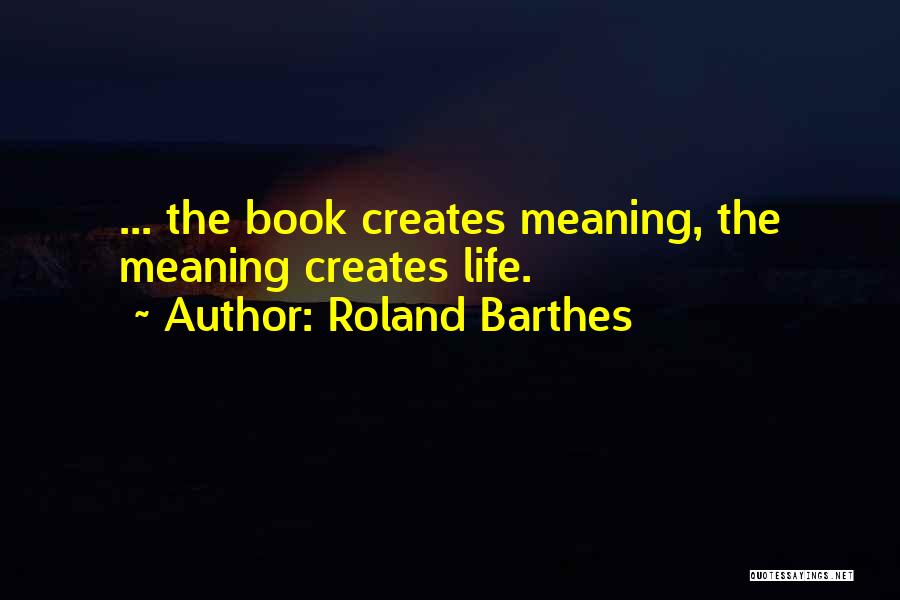 Roland Barthes Quotes: ... The Book Creates Meaning, The Meaning Creates Life.