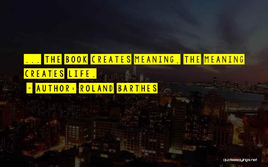 Roland Barthes Quotes: ... The Book Creates Meaning, The Meaning Creates Life.
