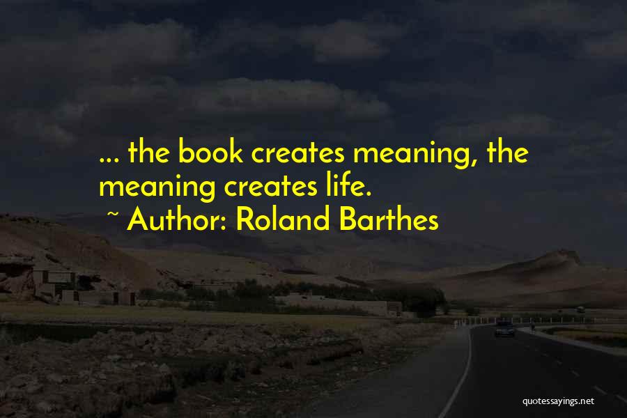 Roland Barthes Quotes: ... The Book Creates Meaning, The Meaning Creates Life.