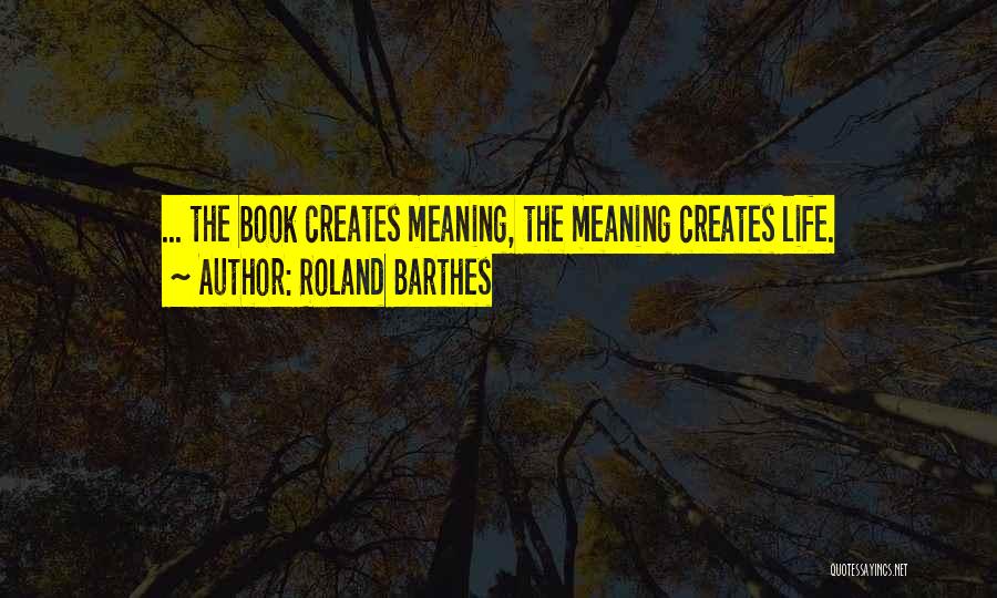 Roland Barthes Quotes: ... The Book Creates Meaning, The Meaning Creates Life.