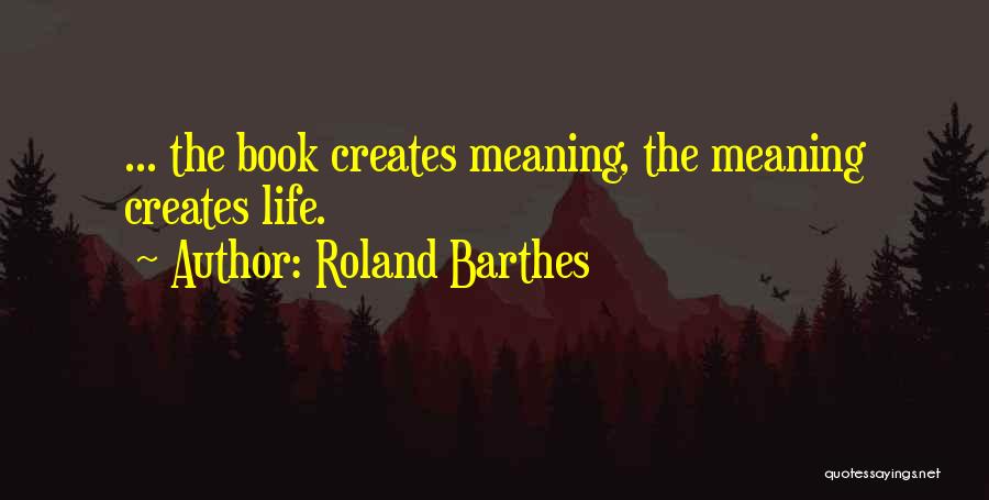 Roland Barthes Quotes: ... The Book Creates Meaning, The Meaning Creates Life.