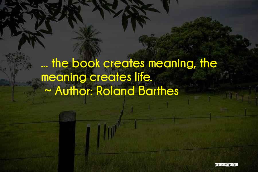 Roland Barthes Quotes: ... The Book Creates Meaning, The Meaning Creates Life.