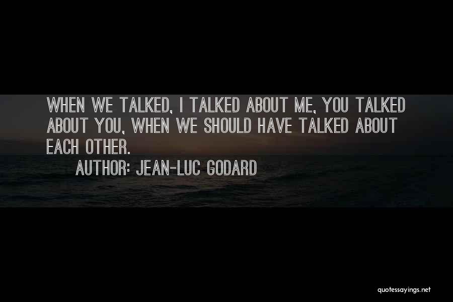 Jean-Luc Godard Quotes: When We Talked, I Talked About Me, You Talked About You, When We Should Have Talked About Each Other.