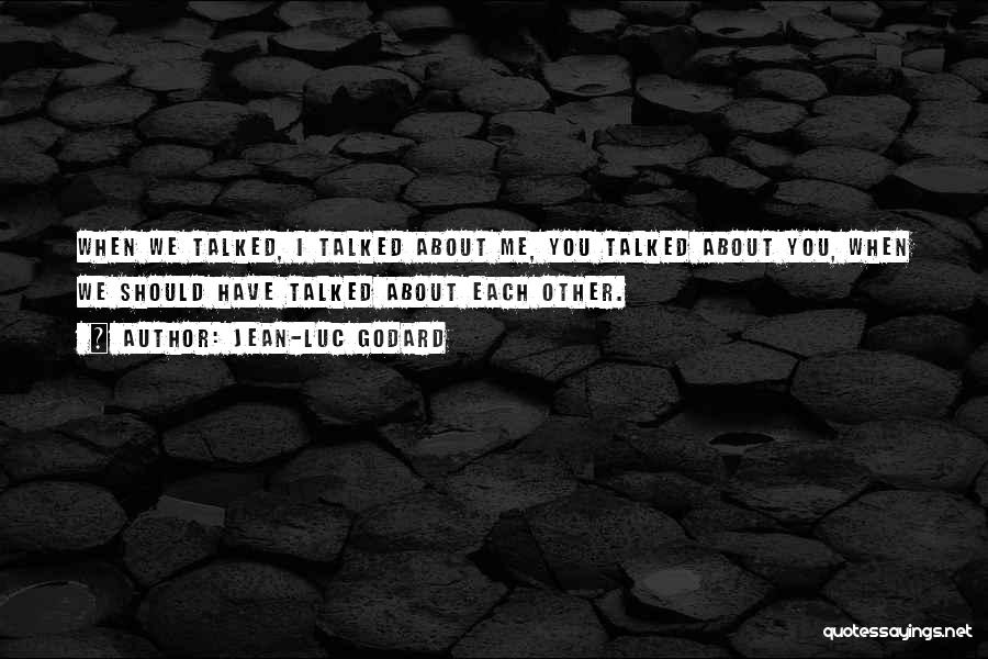 Jean-Luc Godard Quotes: When We Talked, I Talked About Me, You Talked About You, When We Should Have Talked About Each Other.
