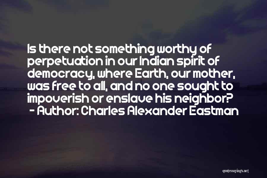 Charles Alexander Eastman Quotes: Is There Not Something Worthy Of Perpetuation In Our Indian Spirit Of Democracy, Where Earth, Our Mother, Was Free To
