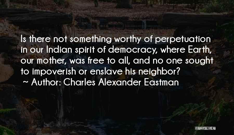 Charles Alexander Eastman Quotes: Is There Not Something Worthy Of Perpetuation In Our Indian Spirit Of Democracy, Where Earth, Our Mother, Was Free To