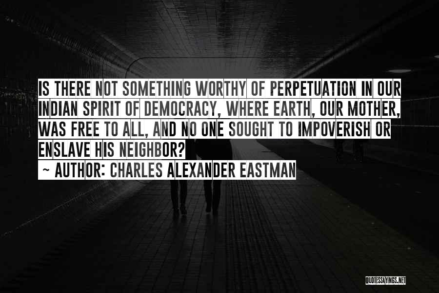 Charles Alexander Eastman Quotes: Is There Not Something Worthy Of Perpetuation In Our Indian Spirit Of Democracy, Where Earth, Our Mother, Was Free To