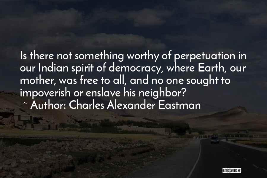 Charles Alexander Eastman Quotes: Is There Not Something Worthy Of Perpetuation In Our Indian Spirit Of Democracy, Where Earth, Our Mother, Was Free To