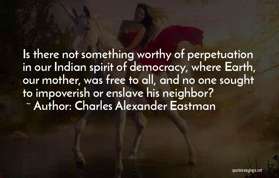 Charles Alexander Eastman Quotes: Is There Not Something Worthy Of Perpetuation In Our Indian Spirit Of Democracy, Where Earth, Our Mother, Was Free To