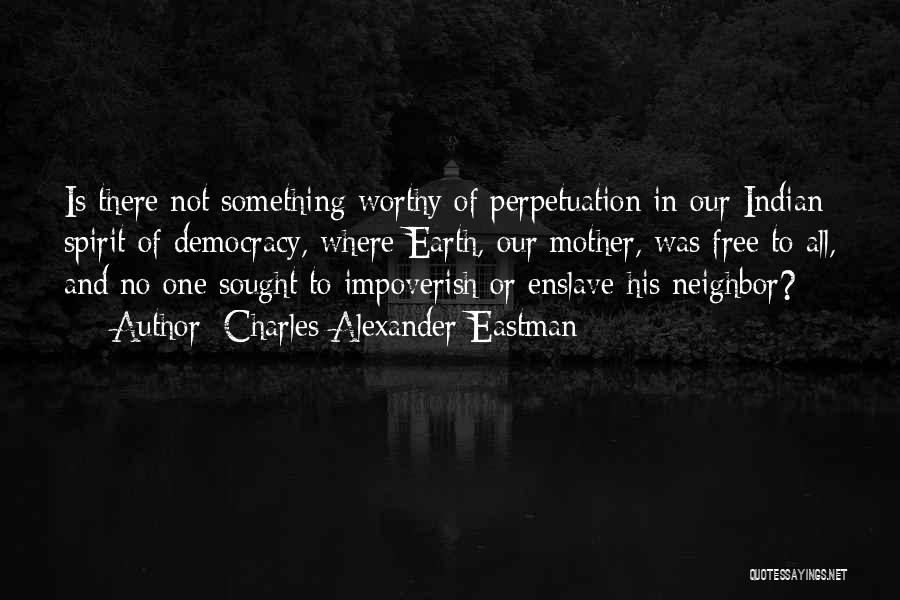 Charles Alexander Eastman Quotes: Is There Not Something Worthy Of Perpetuation In Our Indian Spirit Of Democracy, Where Earth, Our Mother, Was Free To