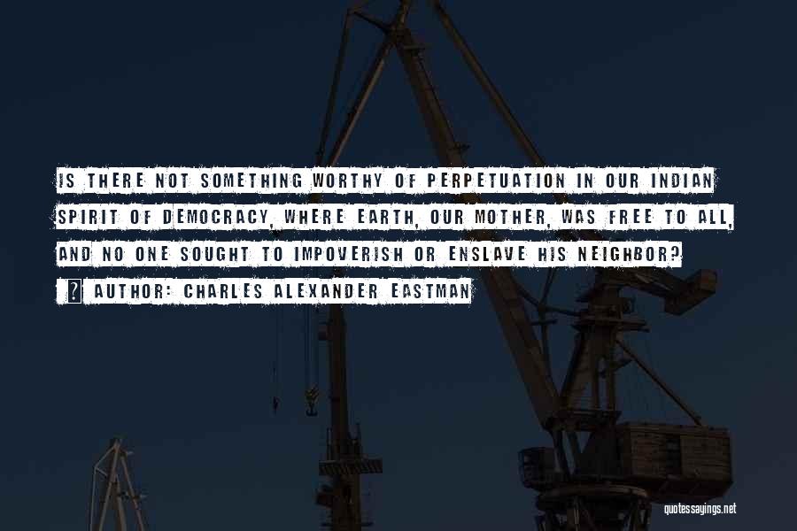 Charles Alexander Eastman Quotes: Is There Not Something Worthy Of Perpetuation In Our Indian Spirit Of Democracy, Where Earth, Our Mother, Was Free To