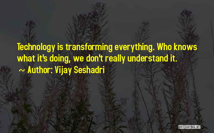 Vijay Seshadri Quotes: Technology Is Transforming Everything. Who Knows What It's Doing, We Don't Really Understand It.