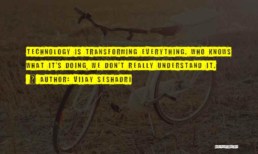 Vijay Seshadri Quotes: Technology Is Transforming Everything. Who Knows What It's Doing, We Don't Really Understand It.