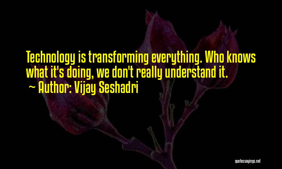 Vijay Seshadri Quotes: Technology Is Transforming Everything. Who Knows What It's Doing, We Don't Really Understand It.