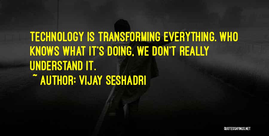 Vijay Seshadri Quotes: Technology Is Transforming Everything. Who Knows What It's Doing, We Don't Really Understand It.