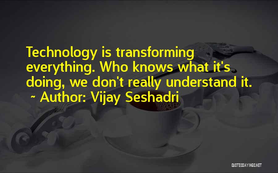 Vijay Seshadri Quotes: Technology Is Transforming Everything. Who Knows What It's Doing, We Don't Really Understand It.