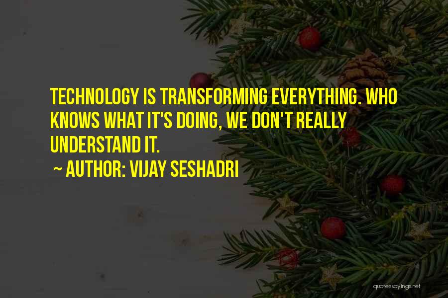 Vijay Seshadri Quotes: Technology Is Transforming Everything. Who Knows What It's Doing, We Don't Really Understand It.