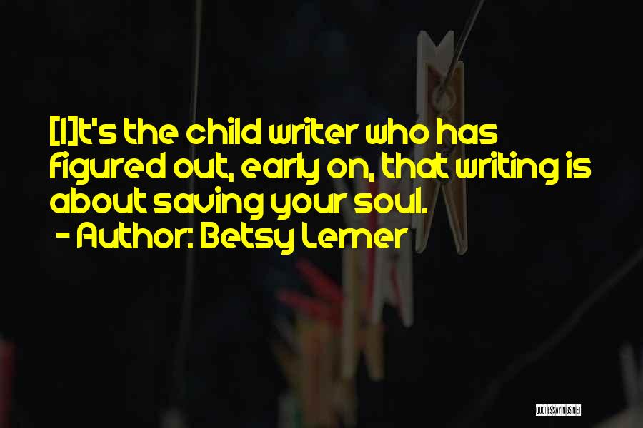 Betsy Lerner Quotes: [i]t's The Child Writer Who Has Figured Out, Early On, That Writing Is About Saving Your Soul.
