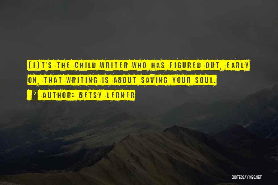 Betsy Lerner Quotes: [i]t's The Child Writer Who Has Figured Out, Early On, That Writing Is About Saving Your Soul.