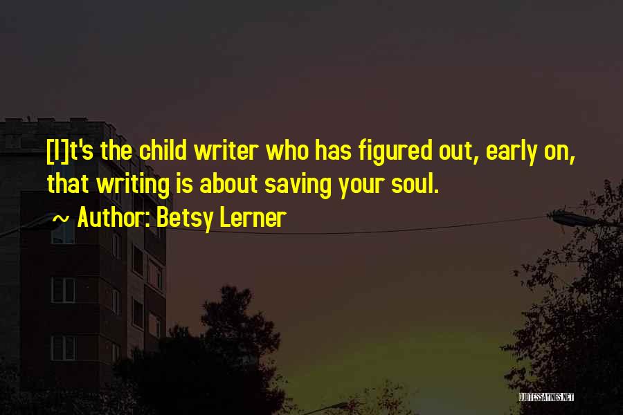 Betsy Lerner Quotes: [i]t's The Child Writer Who Has Figured Out, Early On, That Writing Is About Saving Your Soul.