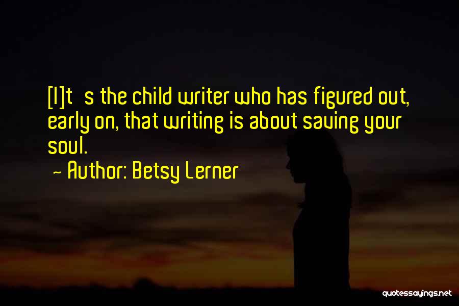 Betsy Lerner Quotes: [i]t's The Child Writer Who Has Figured Out, Early On, That Writing Is About Saving Your Soul.