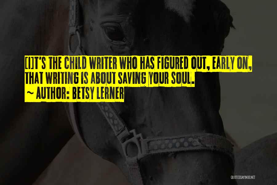 Betsy Lerner Quotes: [i]t's The Child Writer Who Has Figured Out, Early On, That Writing Is About Saving Your Soul.