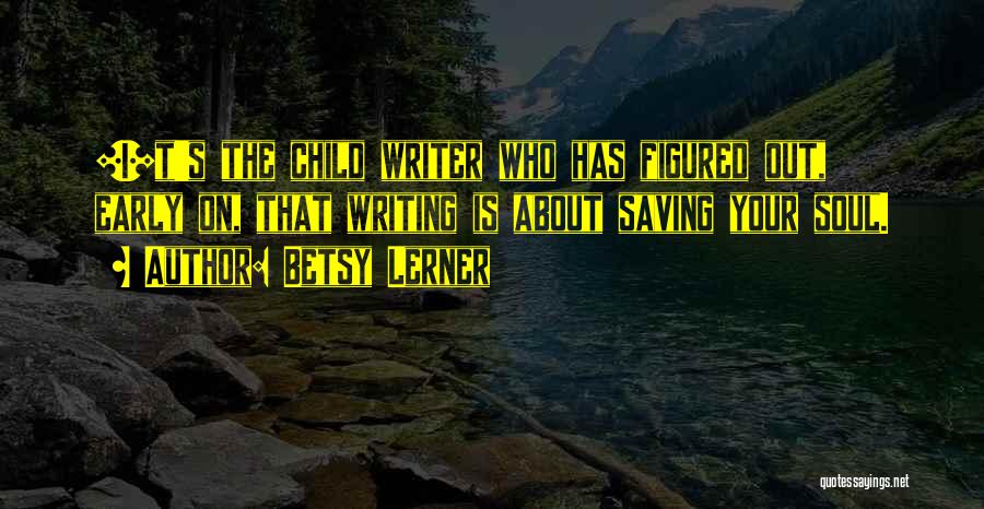 Betsy Lerner Quotes: [i]t's The Child Writer Who Has Figured Out, Early On, That Writing Is About Saving Your Soul.
