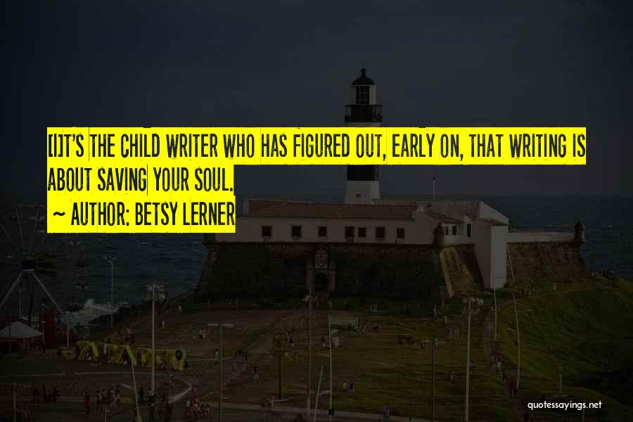 Betsy Lerner Quotes: [i]t's The Child Writer Who Has Figured Out, Early On, That Writing Is About Saving Your Soul.