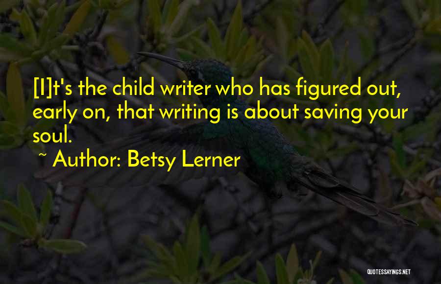 Betsy Lerner Quotes: [i]t's The Child Writer Who Has Figured Out, Early On, That Writing Is About Saving Your Soul.