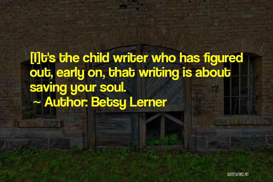 Betsy Lerner Quotes: [i]t's The Child Writer Who Has Figured Out, Early On, That Writing Is About Saving Your Soul.