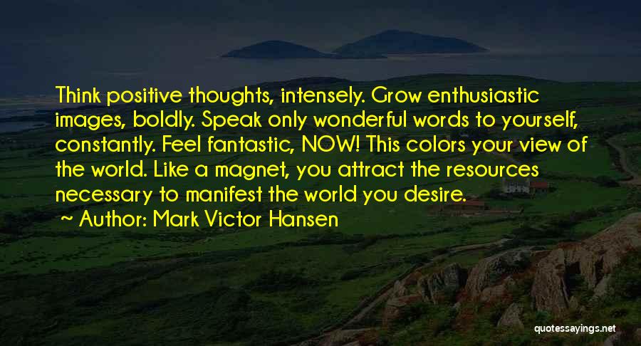 Mark Victor Hansen Quotes: Think Positive Thoughts, Intensely. Grow Enthusiastic Images, Boldly. Speak Only Wonderful Words To Yourself, Constantly. Feel Fantastic, Now! This Colors