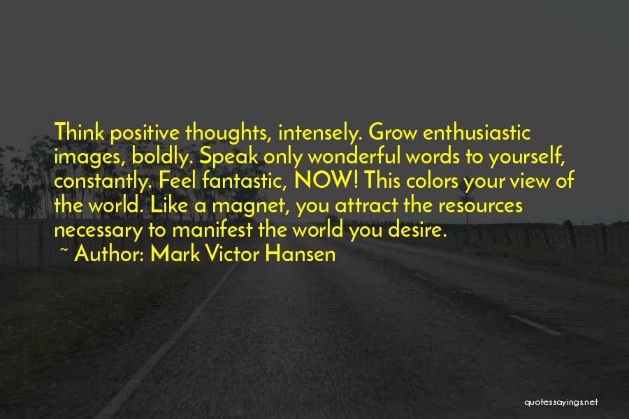 Mark Victor Hansen Quotes: Think Positive Thoughts, Intensely. Grow Enthusiastic Images, Boldly. Speak Only Wonderful Words To Yourself, Constantly. Feel Fantastic, Now! This Colors