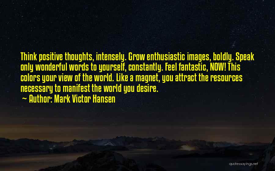 Mark Victor Hansen Quotes: Think Positive Thoughts, Intensely. Grow Enthusiastic Images, Boldly. Speak Only Wonderful Words To Yourself, Constantly. Feel Fantastic, Now! This Colors