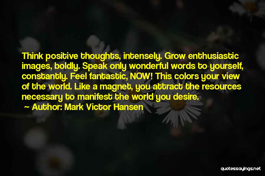 Mark Victor Hansen Quotes: Think Positive Thoughts, Intensely. Grow Enthusiastic Images, Boldly. Speak Only Wonderful Words To Yourself, Constantly. Feel Fantastic, Now! This Colors