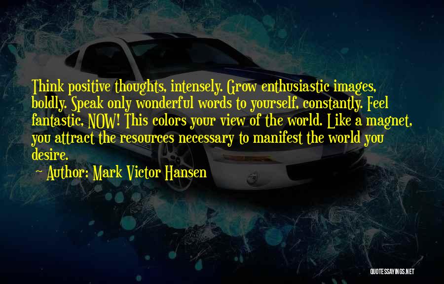 Mark Victor Hansen Quotes: Think Positive Thoughts, Intensely. Grow Enthusiastic Images, Boldly. Speak Only Wonderful Words To Yourself, Constantly. Feel Fantastic, Now! This Colors