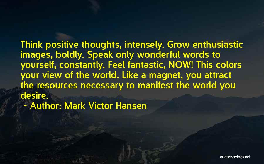 Mark Victor Hansen Quotes: Think Positive Thoughts, Intensely. Grow Enthusiastic Images, Boldly. Speak Only Wonderful Words To Yourself, Constantly. Feel Fantastic, Now! This Colors