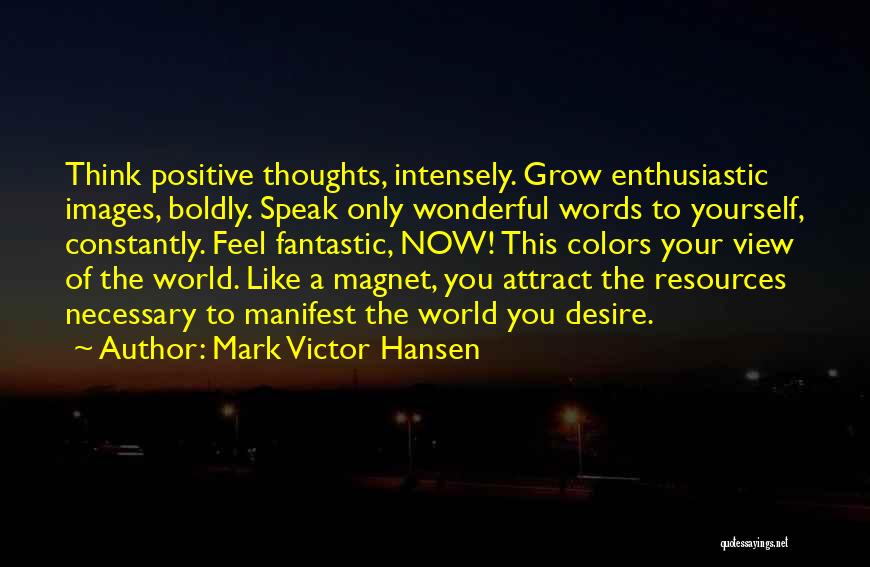 Mark Victor Hansen Quotes: Think Positive Thoughts, Intensely. Grow Enthusiastic Images, Boldly. Speak Only Wonderful Words To Yourself, Constantly. Feel Fantastic, Now! This Colors