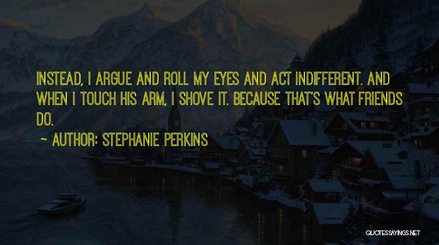 Stephanie Perkins Quotes: Instead, I Argue And Roll My Eyes And Act Indifferent. And When I Touch His Arm, I Shove It. Because