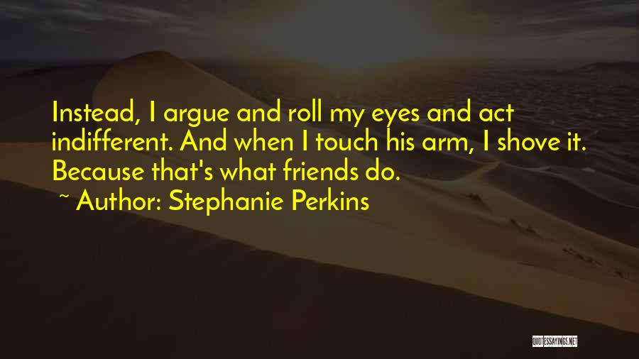 Stephanie Perkins Quotes: Instead, I Argue And Roll My Eyes And Act Indifferent. And When I Touch His Arm, I Shove It. Because