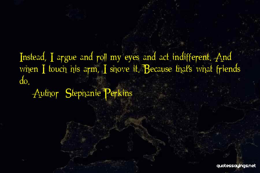 Stephanie Perkins Quotes: Instead, I Argue And Roll My Eyes And Act Indifferent. And When I Touch His Arm, I Shove It. Because