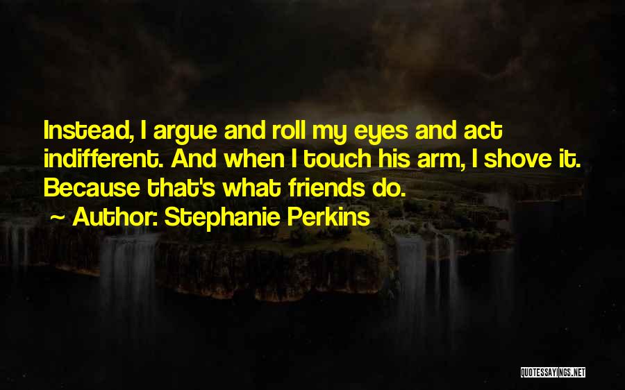 Stephanie Perkins Quotes: Instead, I Argue And Roll My Eyes And Act Indifferent. And When I Touch His Arm, I Shove It. Because