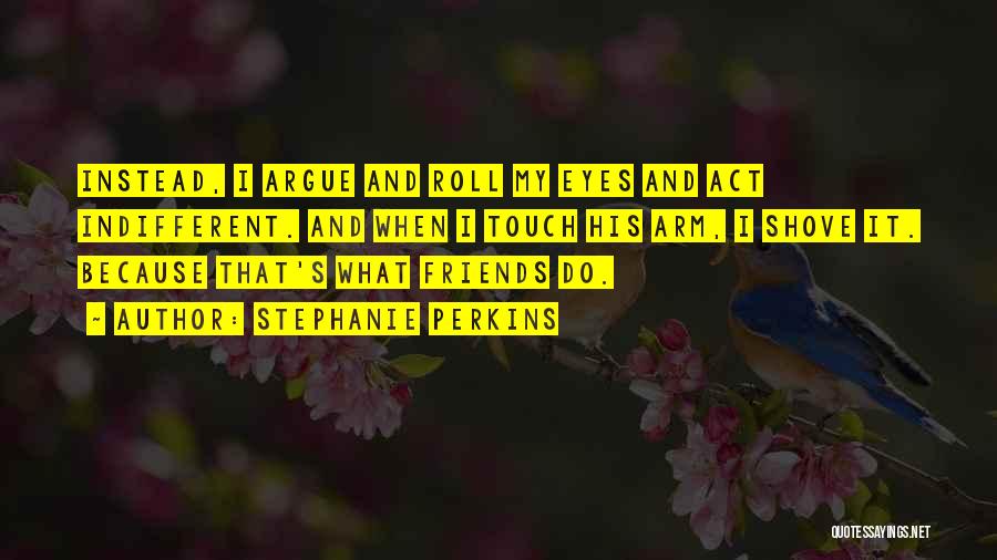 Stephanie Perkins Quotes: Instead, I Argue And Roll My Eyes And Act Indifferent. And When I Touch His Arm, I Shove It. Because